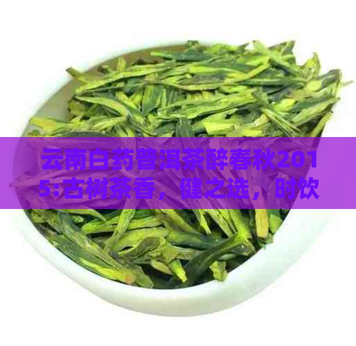 云南白药普洱茶醉春秋2015:古树茶香，健之选，时饮品