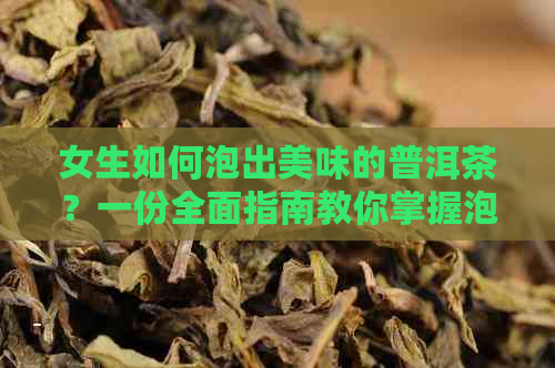 女生如何泡出美味的普洱茶？一份全面指南教你掌握泡茶技巧与口味调配！