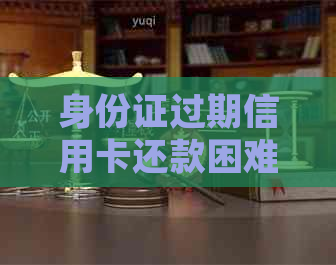 身份证过期信用卡还款困难，如何处理？