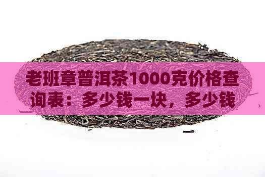 老班章普洱茶1000克价格查询表：多少钱一块，多少钱一饼2018