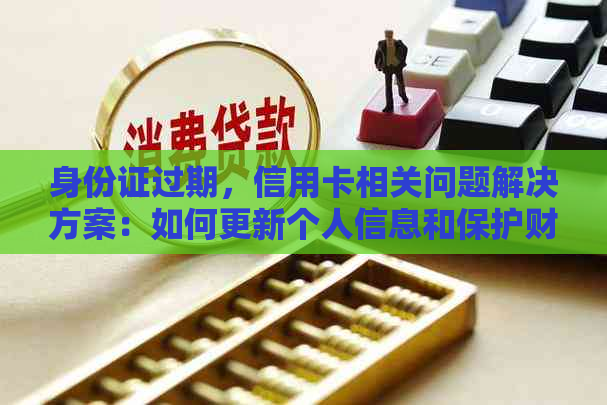 身份证过期，信用卡相关问题解决方案：如何更新个人信息和保护财务安全