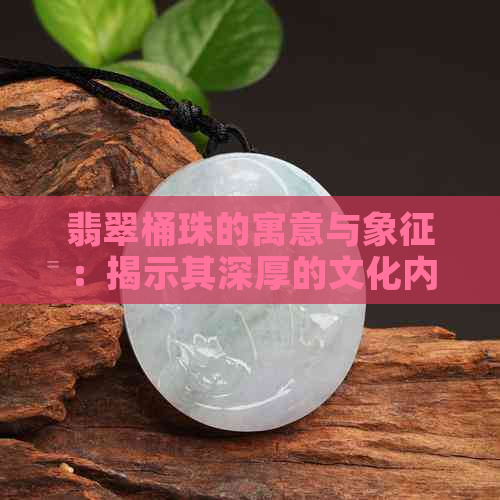 翡翠桶珠的寓意与象征：揭示其深厚的文化内涵