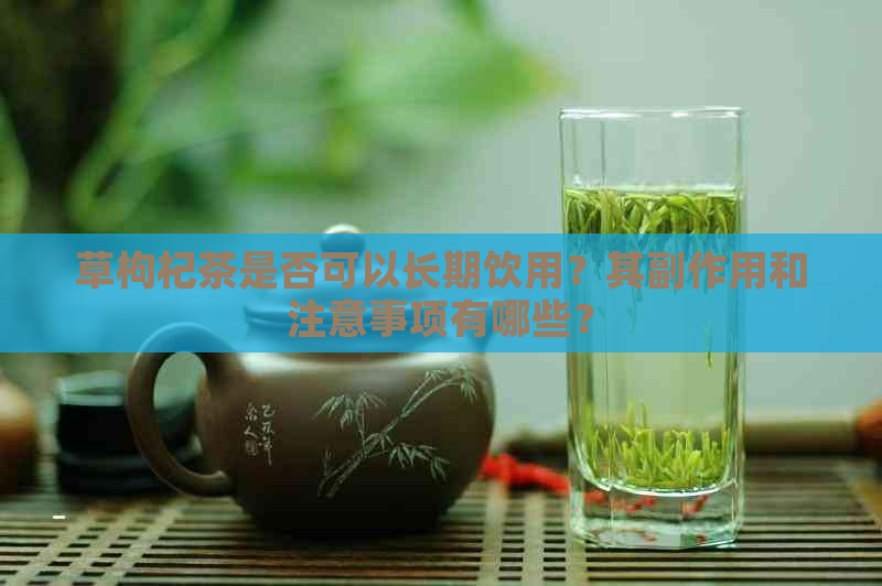 草枸杞茶是否可以长期饮用？其副作用和注意事项有哪些？