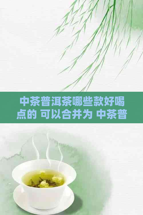 中茶普洱茶哪些款好喝点的 可以合并为 中茶普洱茶：哪些款好喝？。