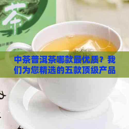 中茶普洱茶哪款更优质？我们为您精选的五款顶级产品解析