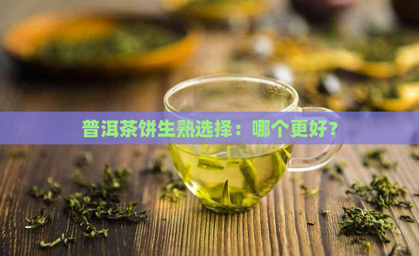 普洱茶饼生熟选择：哪个更好？