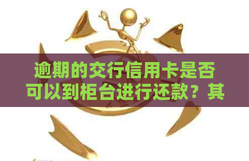 逾期的交行信用卡是否可以到柜台进行还款？其他可能的解决方案有哪些？