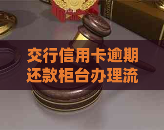 交行信用卡逾期还款柜台办理流程，如何处理？