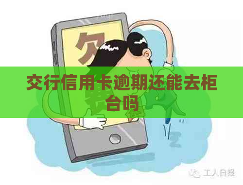 交行信用卡逾期还能去柜台吗