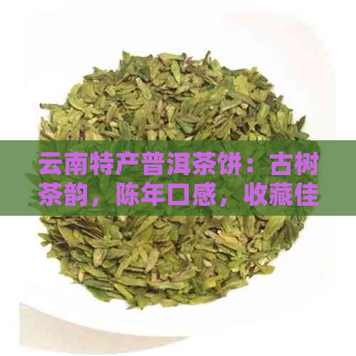 云南特产普洱茶饼：古树茶韵，陈年口感，收藏佳品