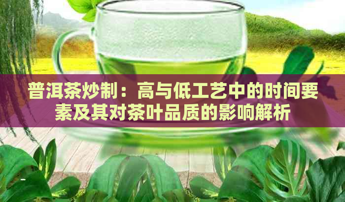 普洱茶炒制：高与低工艺中的时间要素及其对茶叶品质的影响解析