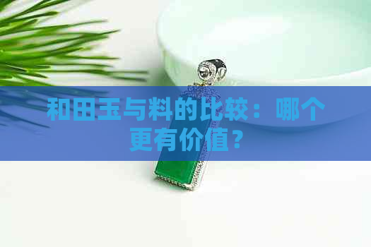 和田玉与料的比较：哪个更有价值？