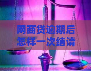 网商贷逾期后怎样一次结请：协商、全款还清与否？