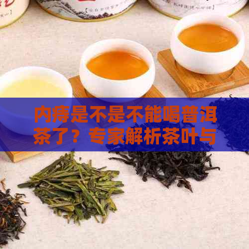 内痔是不是不能喝普洱茶了？专家解析茶叶与痔疮的关系