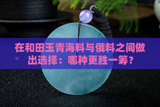 在和田玉青海料与俄料之间做出选择：哪种更胜一筹？