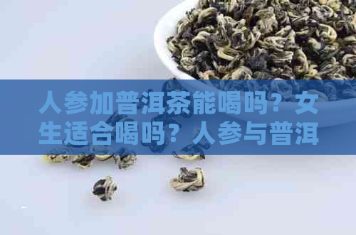 人参加普洱茶能喝吗？女生适合喝吗？人参与普洱茶一起泡的效果是什么？