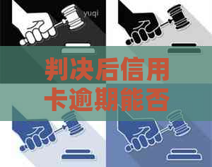 判决后信用卡逾期能否协商：完整法律指南