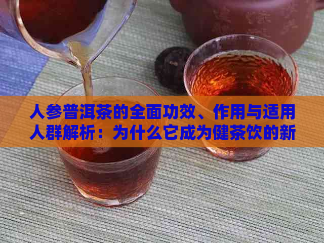 人参普洱茶的全面功效、作用与适用人群解析：为什么它成为健茶饮的新宠？