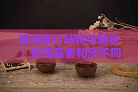 普洱茶口味特征解析：如何品鉴和欣不同种类的普洱茶？