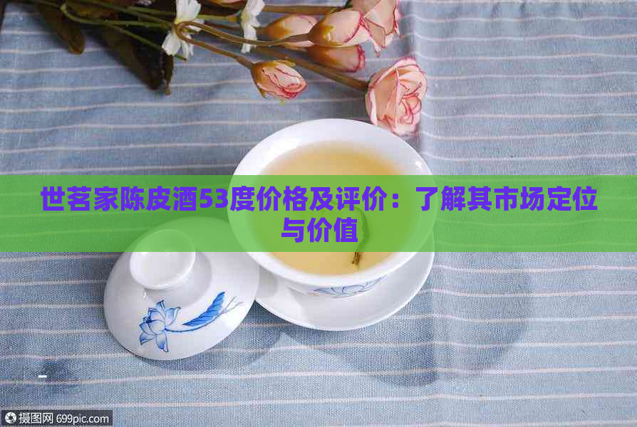 世茗家陈皮酒53度价格及评价：了解其市场定位与价值