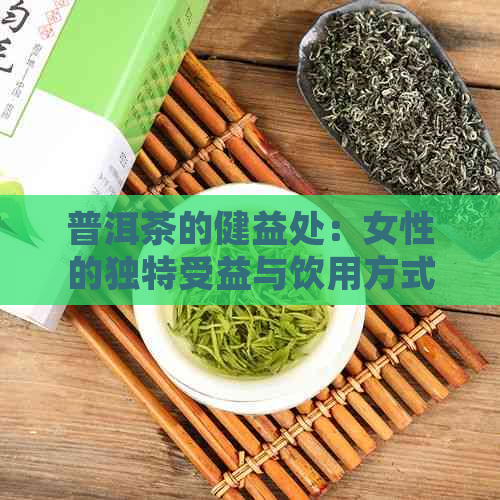 普洱茶的健益处：女性的独特受益与饮用方式