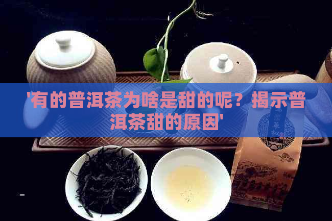 '有的普洱茶为啥是甜的呢？揭示普洱茶甜的原因'