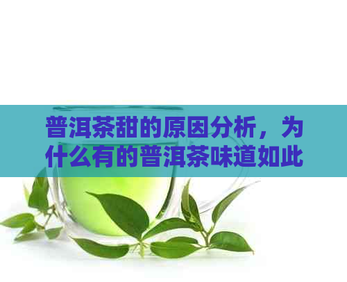 普洱茶甜的原因分析，为什么有的普洱茶味道如此甜美？