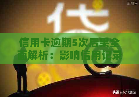 信用卡逾期5次后果全面解析：影响信用记录、贷款购房、日常消费等方方面面