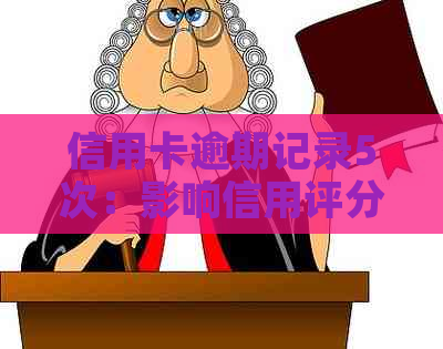 信用卡逾期记录5次：影响信用评分的严重程度及解决方法全面解析