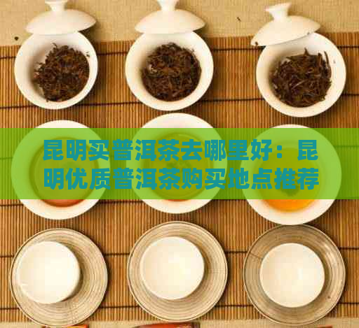 昆明买普洱茶去哪里好：昆明优质普洱茶购买地点推荐