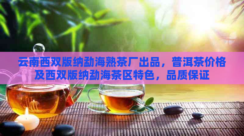 云南西双版纳勐海熟茶厂出品，普洱茶价格及西双版纳勐海茶区特色，品质保证