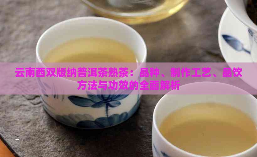 云南西双版纳普洱茶熟茶：品种、制作工艺、品饮方法与功效的全面解析