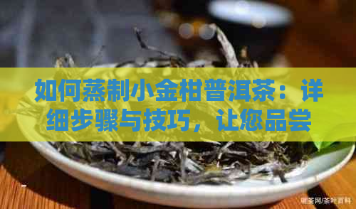 如何蒸制小金柑普洱茶：详细步骤与技巧，让您品尝到口感