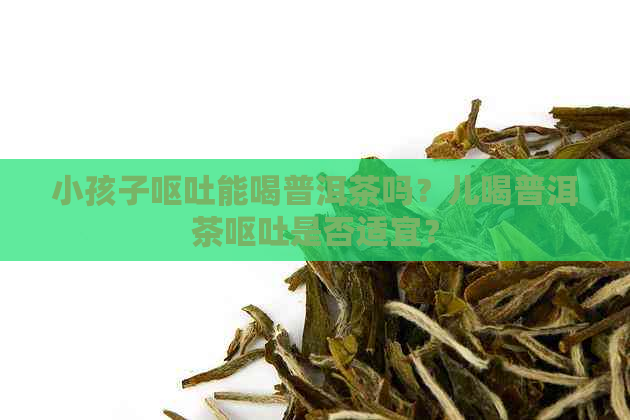 小孩子呕吐能喝普洱茶吗？儿喝普洱茶呕吐是否适宜？