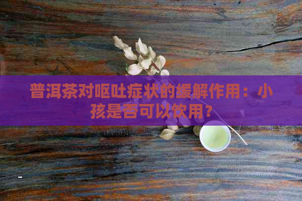 普洱茶对呕吐症状的缓解作用：小孩是否可以饮用？