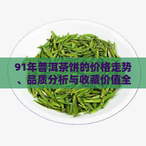 91年普洱茶饼的价格走势、品质分析与收藏价值全面解析