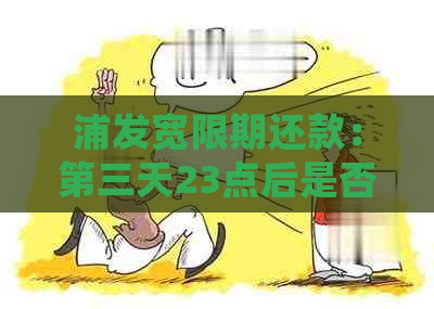 浦发宽限期还款：第三天23点后是否会被视为逾期？解答疑问并提供建议