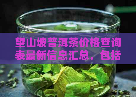 望山坡普洱茶价格查询表最新信息汇总，包括最新版和最新消息。