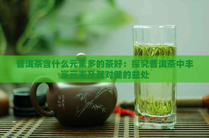 普洱茶含什么元素多的茶好：探究普洱茶中丰富元素及其对健的益处