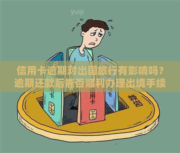 信用卡逾期对出国旅行有影响吗？逾期还款后能否顺利办理出境手续？