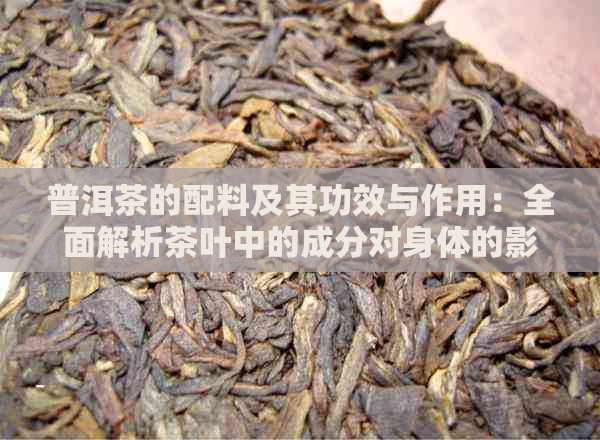 普洱茶的配料及其功效与作用：全面解析茶叶中的成分对身体的影响