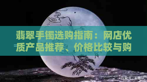 翡翠手镯选购指南：网店优质产品推荐、价格比较与购买注意事项