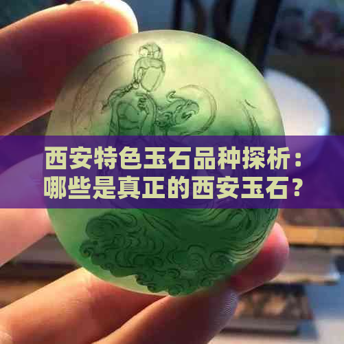 西安特色玉石品种探析：哪些是真正的西安玉石？