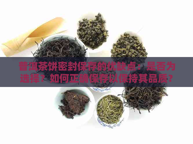 普洱茶饼密封保存的优缺点：是否为选择？如何正确保存以保持其品质？