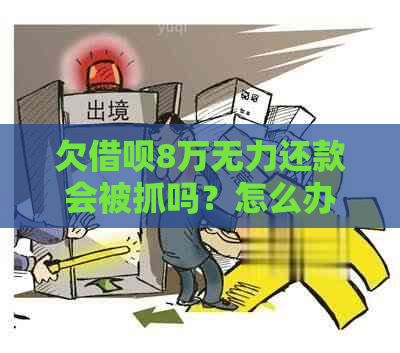 欠借呗8万无力还款会被抓吗？怎么办？