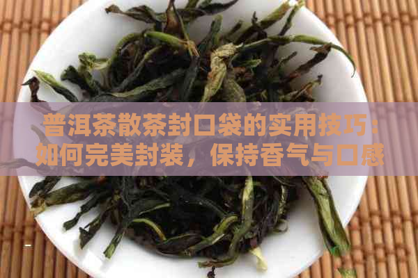 普洱茶散茶封口袋的实用技巧：如何完美封装，保持香气与口感