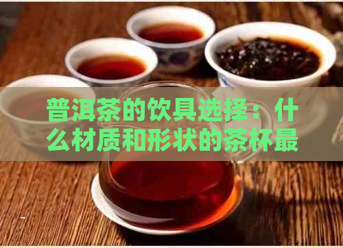 普洱茶的饮具选择：什么材质和形状的茶杯最合适？