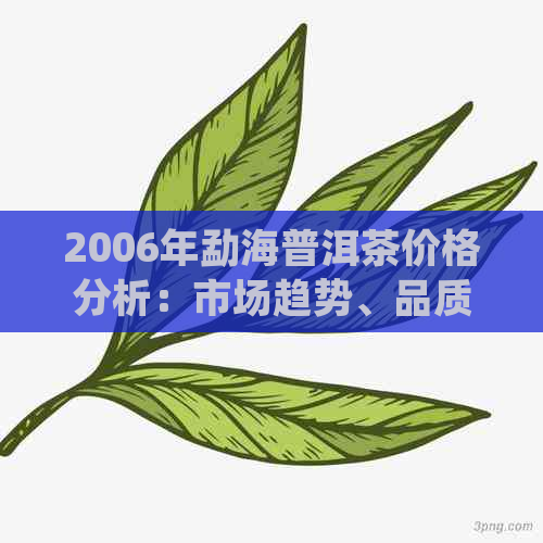 2006年勐海普洱茶价格分析：市场趋势、品质与收藏价值