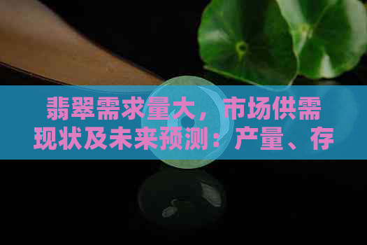 翡翠需求量大，市场供需现状及未来预测：产量、存量与2021年分析