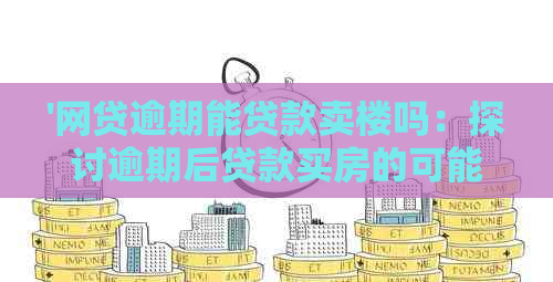 '网贷逾期能贷款卖楼吗：探讨逾期后贷款买房的可能性'